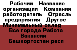 Рабочий › Название организации ­ Компания-работодатель › Отрасль предприятия ­ Другое › Минимальный оклад ­ 1 - Все города Работа » Вакансии   . Башкортостан респ.